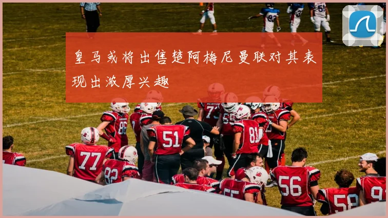 皇马或将出售楚阿梅尼曼联对其表现出浓厚兴趣